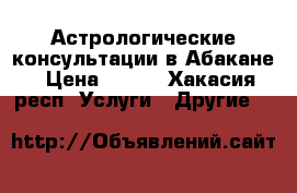 Астрологические консультации в Абакане › Цена ­ 500 - Хакасия респ. Услуги » Другие   